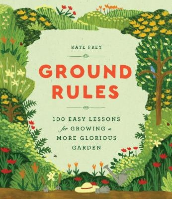 Ground Rules: 100 Easy Lessons for Growing a More Glorious Garden by Frey, Kate