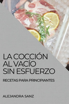 La Cocción Al Vacío Sin Esfuerzo: Recetas Para Principiantes by Sanz, Alejandra