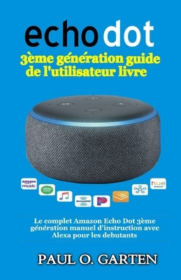 Echo Dot 3ème génération guide de l'utilisateur livre: Le complet Amazon Echo Dot 3ème génération manuel d'instruction avec Alexa pour les debutants by Garten, Paul