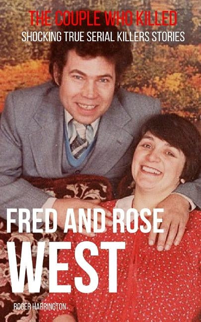 Fred & Rose West: The Couple Who Killed: Shocking True Serial Killers Stories by Harrington, Roger