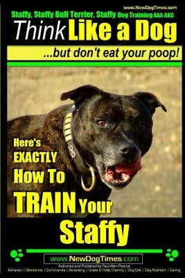 Staffy, Staffy Bull Terrier, Staffy Dog Training AAA AKC: Think Like a Dog But Don't Eat Your Poop! by Pearce, Paul Allen