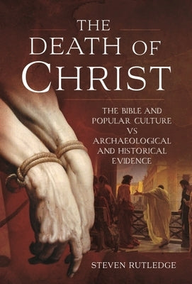 The Death of Christ: The Bible and Popular Culture Vs Archaeological and Historical Evidence by Rutledge, Steven