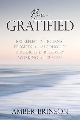 Be Gratified: 100 Reflective Journal Prompts for Alcoholics & Addicts in Recovery Working the 12 Steps by Brinson, Amber