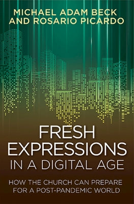 Fresh Expressions in a Digital Age: How the Church Can Prepare for a Post Pandemic World by Beck, Michael Adam