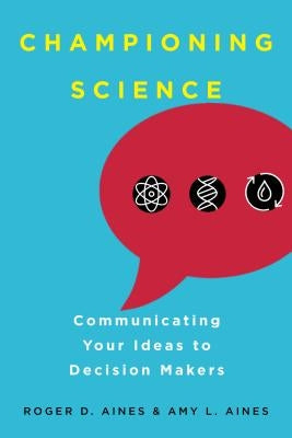 Championing Science: Communicating Your Ideas to Decision Makers by Aines, Roger D.