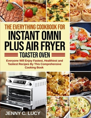 The Everything Cookbook for Instant Omni Plus Air Fryer Toaster Oven: Everyone Will Enjoy Fastest, Healthiest and Tastiest Recipes By This Comprehensi by Crespo, Isalia