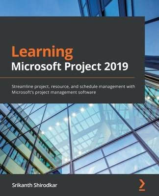 Learning Microsoft Project 2019: Streamline project, resource, and schedule management with Microsoft's project management software by Shirodkar, Srikanth