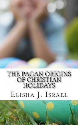 The Pagan Origins of Christian Holidays by Israel, Elisha J.