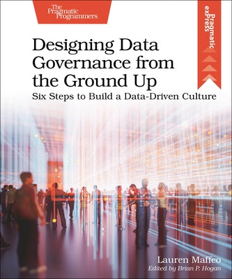 Designing Data Governance from the Ground Up: Six Steps to Build a Data-Driven Culture by Maffeo, Lauren