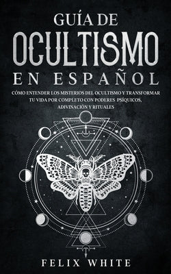 Guía de Ocultismo en Español: Cómo Entender los Misterios del Ocultismo y Transformar tu Vida by White, Felix