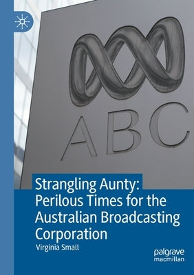 Strangling Aunty: Perilous Times for the Australian Broadcasting Corporation by Small, Virginia