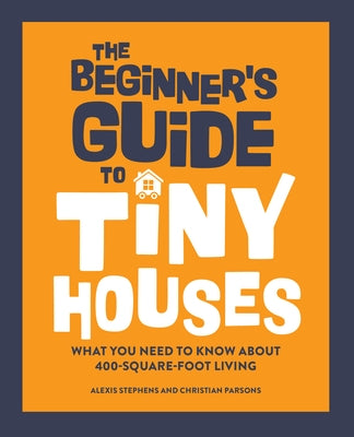 The Beginner's Guide to Tiny Houses: What You Need to Know about 400-Square-Foot Living by Stephens, Alexis