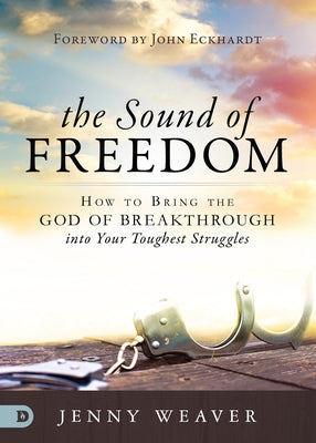 The Sound of Freedom: How to Bring the God of the Breakthrough Into Your Toughest Struggles by Weaver, Jenny