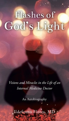 Flashes of God's Light: Visions and Miracles in the Life of an Internal Medicine Doctor: An Autobiography by Flores, Ildefonzo