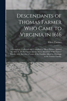 Descendants of Thomas Farmer Who Came to Virginia in 1616; a Genealogy, Collected and Compiled by Ellery Farmer Assisted by Alice V. D. Pierrepont and by Farmer, Ellery 1879-