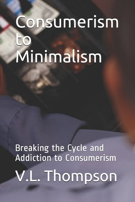 Consumerism to Minimalism: Breaking the Cycle and Addiction to Consumerism by Thompson, V. L.