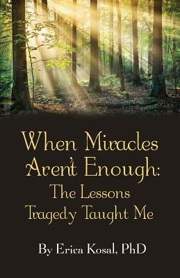 When Miracles Aren't Enough: The Lessons Tragedy Taught Me by Kosal, Erica F.