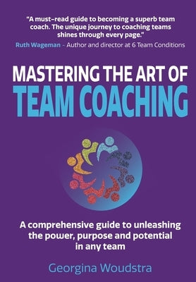 Mastering The Art of Team Coaching: A comprehensive guide to unleashing the power, purpose and potential in any team by Woudstra, Georgina