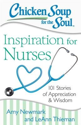 Chicken Soup for the Soul: Inspiration for Nurses: 101 Stories of Appreciation and Wisdom by Newmark, Amy