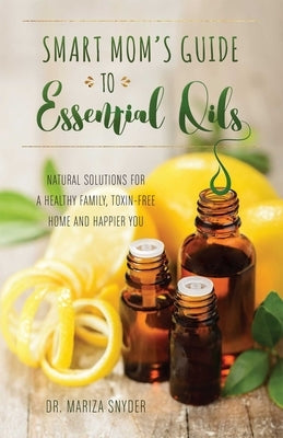 Smart Mom's Guide to Essential Oils: Natural Solutions for a Healthy Family, Toxin-Free Home and Happier You by Snyder, Mariza