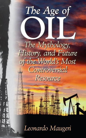 The Age of Oil: The Mythology, History, and Future of the World's Most Controversial Resource by Maugeri, Leonardo