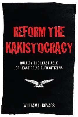 Reform the Kakistocracy: Rule by the Least Able or Least Principled Citizens by Kovacs, William L.