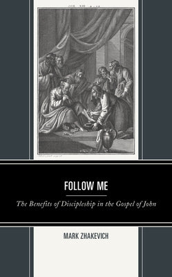 Follow Me: The Benefits of Discipleship in the Gospel of John by Zhakevich, Mark