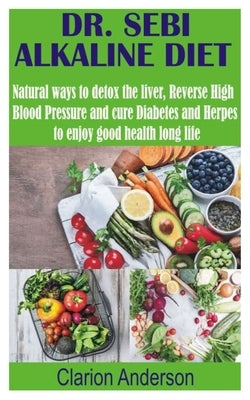 Dr. Sebi Alkaline Diet: Natural ways to detox the liver, Reverse High Blood Pressure and cure Diabetes and Herpes to enjoy good health long li by Anderson, Clarion