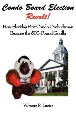 Condo Board Election Revolt! How Florida's First Condo Ombudsman Became the 500-Pound Gorilla by Lucier, Valmore R.