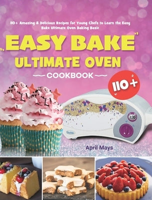 Easy Bake Ultimate Oven Cookbook: 110+ Amazing & Delicious Recipes for Young Chefs to Learn the Easy Bake Ultimate Oven Baking Basic by Mays, April