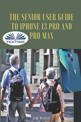 The Senior User Guide To IPhone 13 Pro And Pro Max: The Complete Step-By-Step Manual To Master And Discover All Apple IPhone 13 Pro And Pro Max Tips & by Jim Wood