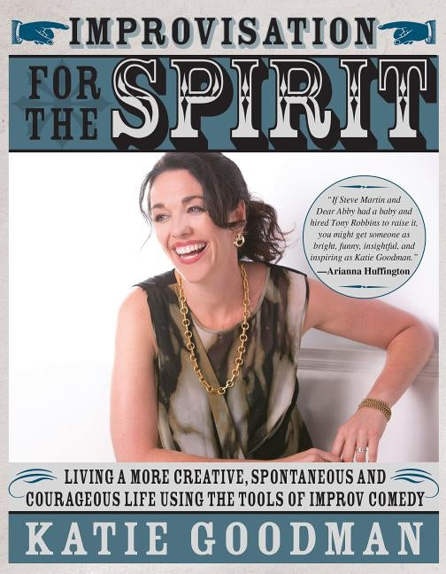 Improvisation for the Spirit: Live a More Creative, Spontaneous, and Courageous Life Using the Tools of Improv Comedy by Goodman, Katie