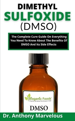 Dimethyl Sulfoxide (Dmso): The Complete Cure Guide On Everything You Need To Know About The Benefits Of Dmso And Its Side Effects by Marvelous, Anthony