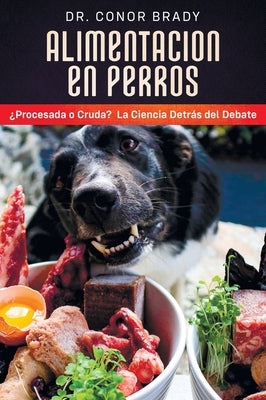 Alimentación En Perros: ¿Procesada o Cruda? La Ciencia Detrás del Debate by Brady, Conor