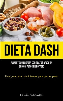 Dieta Dash: Aumente su energía con platos bajos en sodio y altos en potasio (Una guía para principiantes para perder peso) by Castillo, Hipolito del