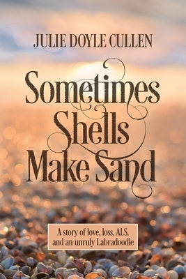 Sometimes Shells Make Sand: A story of love, loss, ALS, and an unruly Labradoodle by Cullen, Julie Doyle