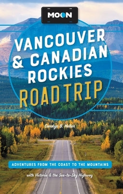 Moon Vancouver & Canadian Rockies Road Trip: Adventures from the Coast to the Mountains, with Victoria and the Sea-To-Sky Highway by Heller, Carolyn B.