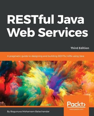 RESTful Java Web Services - Third Edition: A pragmatic guide to designing and building RESTful APIs using Java by Balachandar, Bogunuva Mohanram