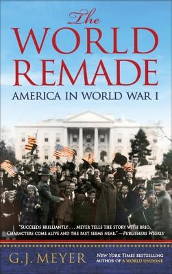 The World Remade: America in World War I by Meyer, G. J.