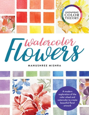 Contemporary Color Theory: Watercolor Flowers: A Modern Exploration of the Color Wheel and Watercolor to Create Beautiful Floral Artwork by Mishra, Manushree