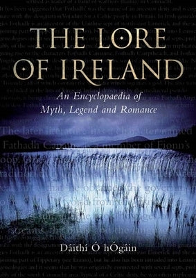 The Lore of Ireland: An Encyclopaedia of Myth, Legend and Romance by Hog&#225;in, D&#225;ith&#237; O.