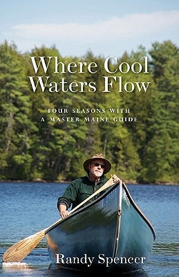 Where Cool Waters Flow: Four Seasons with a Master Maine Guide by Spencer, Randy