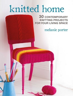 Knitted Home: 30 Contemporary Knitting Projects for Your Living Space by Porter, Melanie