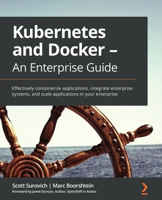 Kubernetes and Docker - An Enterprise Guide: Effectively containerize applications, integrate enterprise systems, and scale applications in your enter by Surovich, Scott