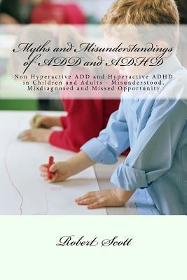 Myths and Misunderstandings of ADD and ADHD: Non Hyperactive ADD and Hyperactive ADHD in Children and Adults - Misunderstood, Misdiagnosed and Missed by Scott, Robert