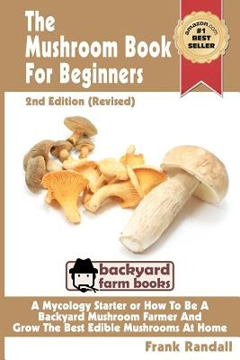 The Mushroom Book For Beginners: 2nd Edition Revised: A Mycology Starter or How To Be A Backyard Mushroom Farmer And Grow The Best Edible Mushrooms At by Randall, Frank