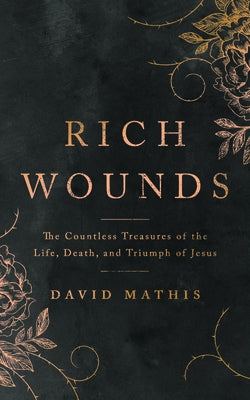 Rich Wounds: The Countless Treasures of the Life, Death, and Triumph of Jesus by Mathis, David