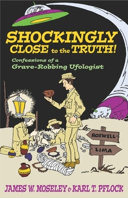 Shockingly Close to the Truth!: Confessions of a Grave-Robbing Ufologist by Moseley, James W.