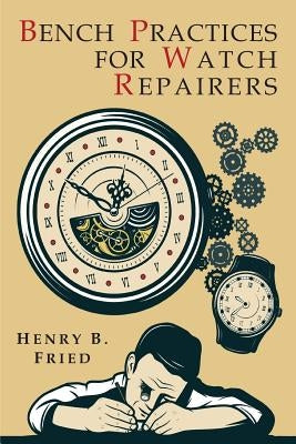 Bench Practices for Watch Repairers by Fried, Henry B.