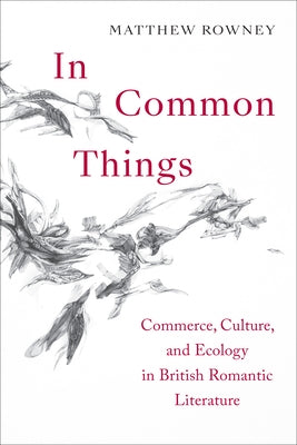 In Common Things: Commerce, Culture, and Ecology in British Romantic Literature by Rowney, Matthew